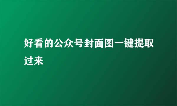 好看的公众号封面图一键提取过来