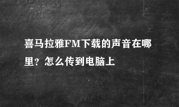 喜马拉雅FM下载的声音在哪里？怎么传到电脑上