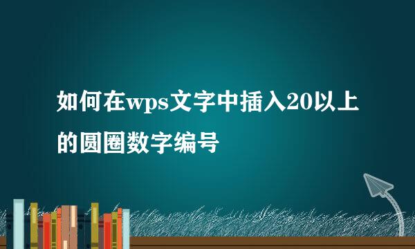 如何在wps文字中插入20以上的圆圈数字编号