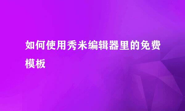 如何使用秀米编辑器里的免费模板