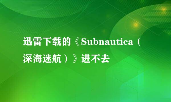 迅雷下载的《Subnautica（深海迷航）》进不去