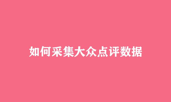如何采集大众点评数据