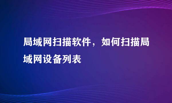 局域网扫描软件，如何扫描局域网设备列表