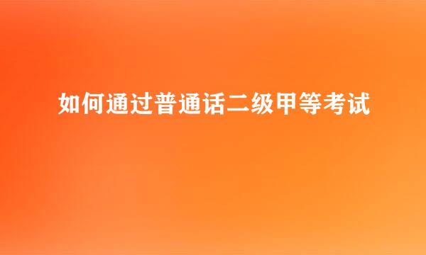 如何通过普通话二级甲等考试