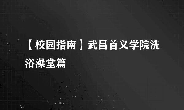 【校园指南】武昌首义学院洗浴澡堂篇