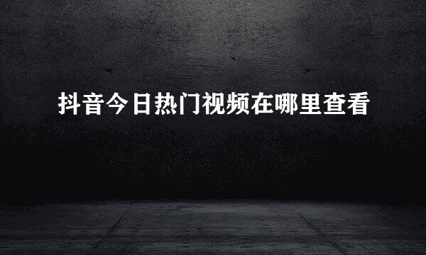 抖音今日热门视频在哪里查看