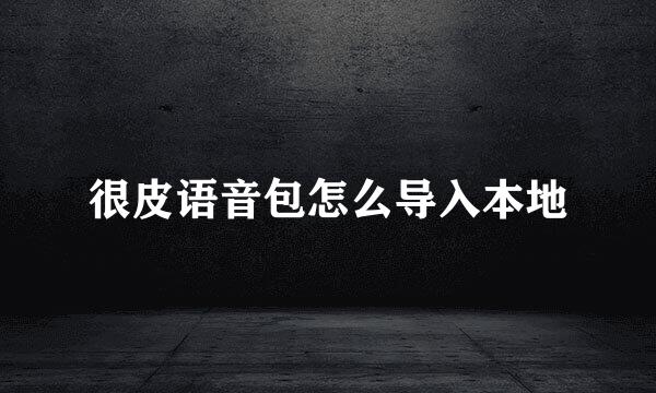 很皮语音包怎么导入本地