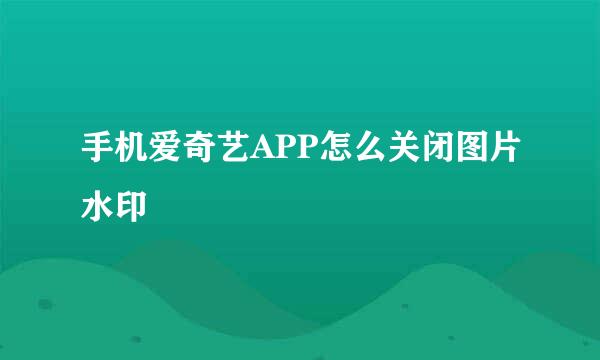 手机爱奇艺APP怎么关闭图片水印