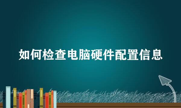 如何检查电脑硬件配置信息