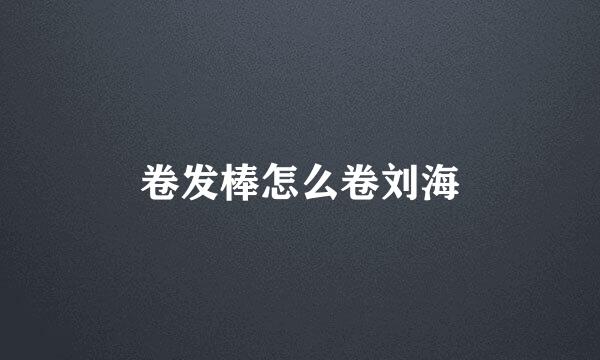 卷发棒怎么卷刘海