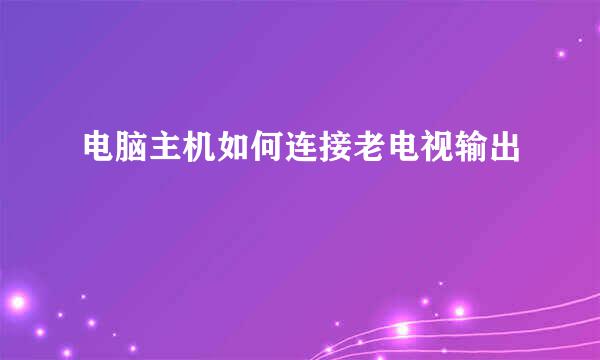 电脑主机如何连接老电视输出