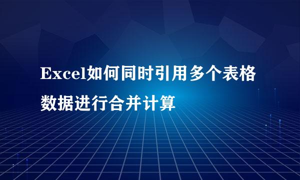 Excel如何同时引用多个表格数据进行合并计算