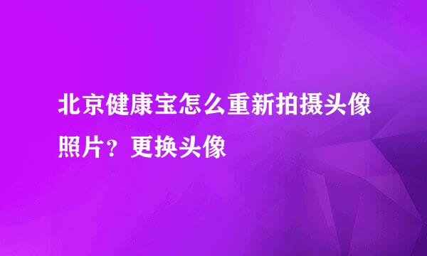 北京健康宝怎么重新拍摄头像照片？更换头像