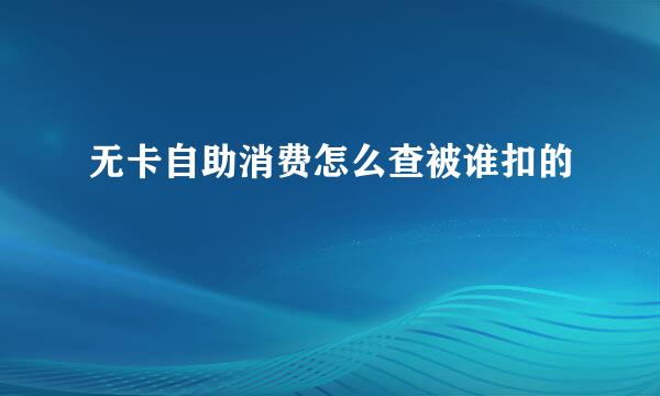 无卡自助消费怎么查被谁扣的