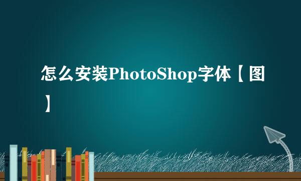怎么安装PhotoShop字体【图】