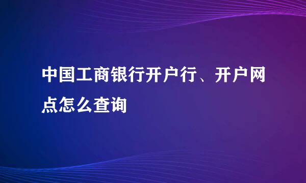 中国工商银行开户行、开户网点怎么查询