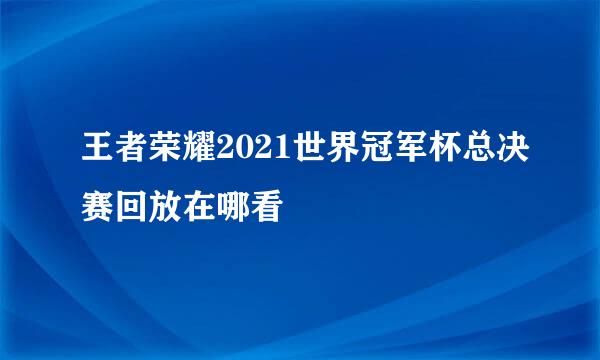 王者荣耀2021世界冠军杯总决赛回放在哪看