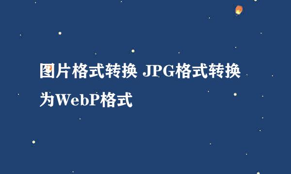 图片格式转换 JPG格式转换为WebP格式