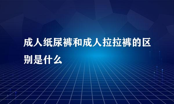 成人纸尿裤和成人拉拉裤的区别是什么