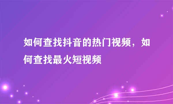 如何查找抖音的热门视频，如何查找最火短视频