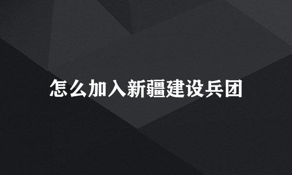 怎么加入新疆建设兵团