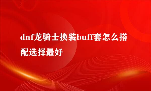 dnf龙骑士换装buff套怎么搭配选择最好