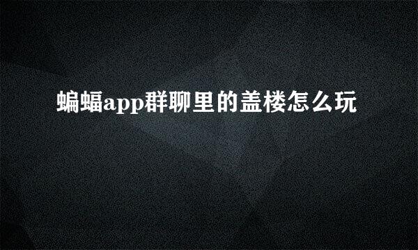蝙蝠app群聊里的盖楼怎么玩