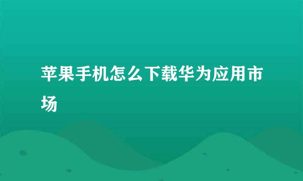 苹果手机怎么下载华为应用市场