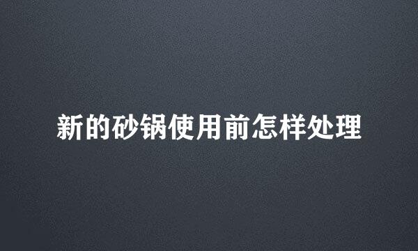新的砂锅使用前怎样处理