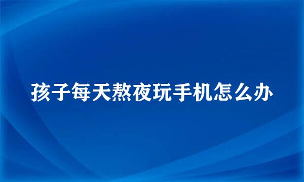 孩子每天熬夜玩手机怎么办