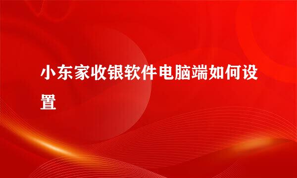 小东家收银软件电脑端如何设置