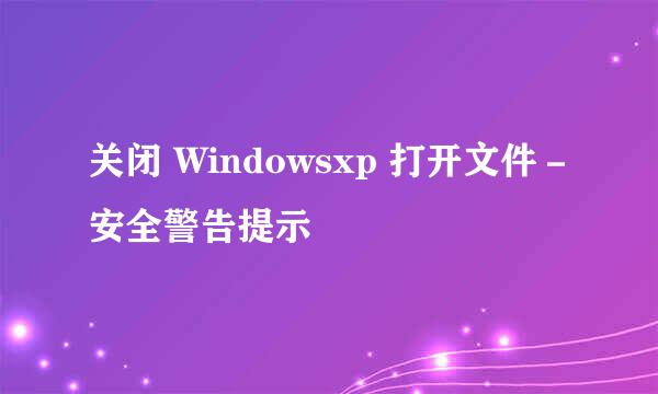 关闭 Windowsxp 打开文件－安全警告提示