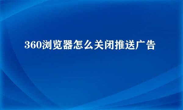 360浏览器怎么关闭推送广告