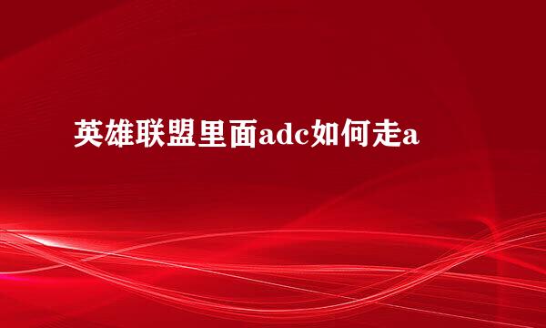 英雄联盟里面adc如何走a