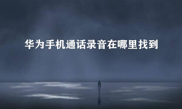 华为手机通话录音在哪里找到