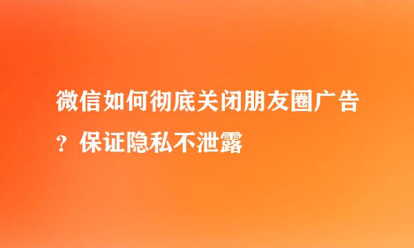 微信如何彻底关闭朋友圈广告？保证隐私不泄露