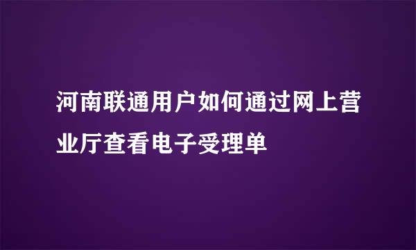 河南联通用户如何通过网上营业厅查看电子受理单