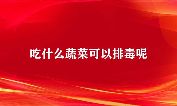 吃什么蔬菜可以排毒呢