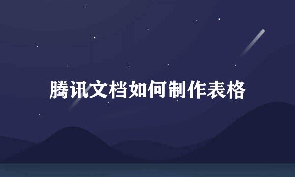 腾讯文档如何制作表格