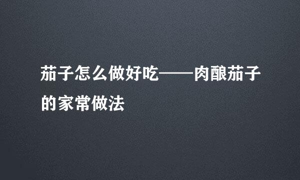 茄子怎么做好吃——肉酿茄子的家常做法