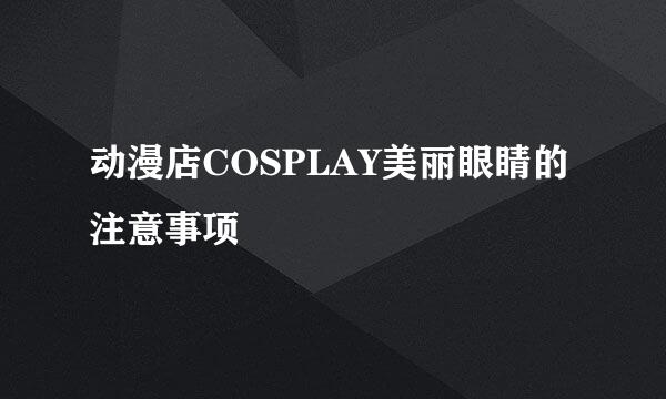 动漫店COSPLAY美丽眼睛的注意事项