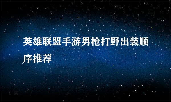 英雄联盟手游男枪打野出装顺序推荐