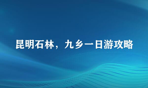昆明石林，九乡一日游攻略
