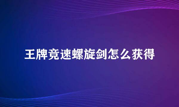 王牌竞速螺旋剑怎么获得