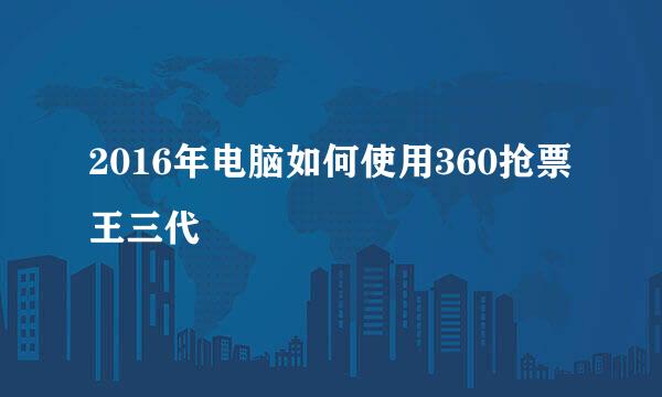 2016年电脑如何使用360抢票王三代