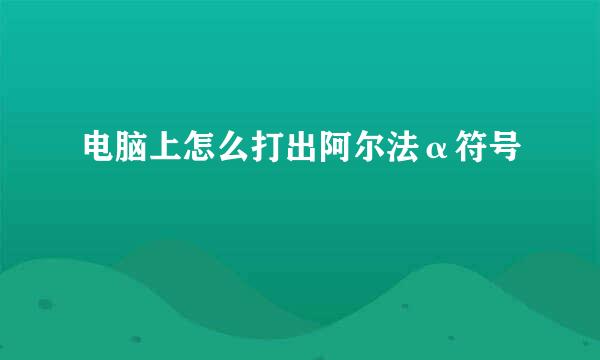 电脑上怎么打出阿尔法α符号