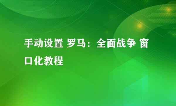 手动设置 罗马：全面战争 窗口化教程