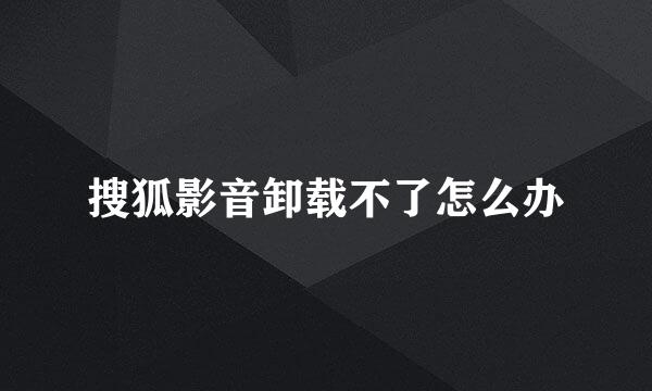 搜狐影音卸载不了怎么办