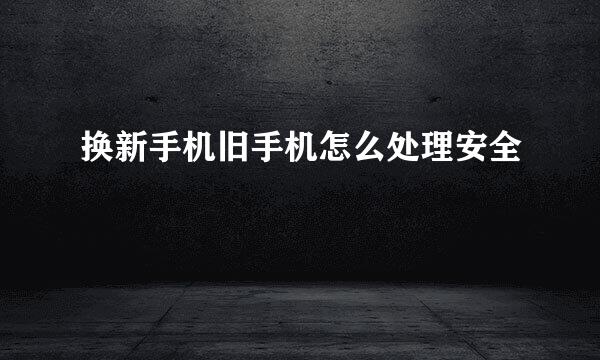 换新手机旧手机怎么处理安全