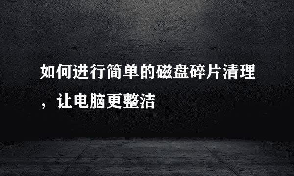 如何进行简单的磁盘碎片清理，让电脑更整洁